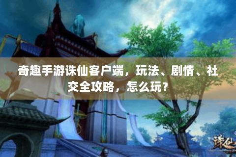 奇趣手游诛仙客户端，玩法、剧情、社交全攻略，怎么玩？