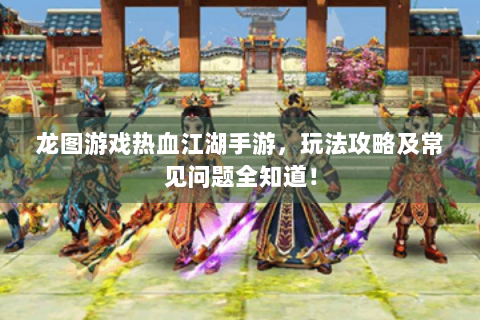 龙图游戏热血江湖手游，玩法攻略及常见问题全知道！