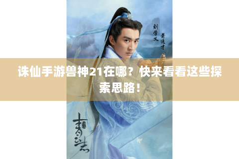 诛仙手游兽神21在哪？快来看看这些探索思路！