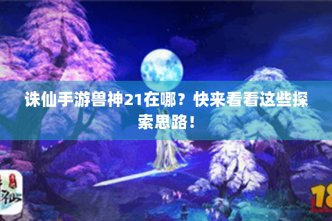 诛仙手游兽神21在哪？快来看看这些探索思路！