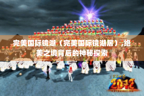 完美国际镜湖（完美国际镜湖居）,绝美之境背后的神秘探索