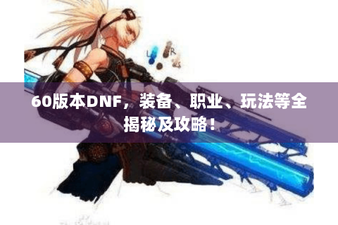 60版本DNF，装备、职业、玩法等全揭秘及攻略！