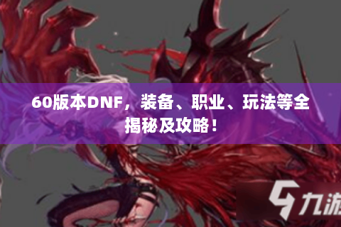 60版本DNF，装备、职业、玩法等全揭秘及攻略！