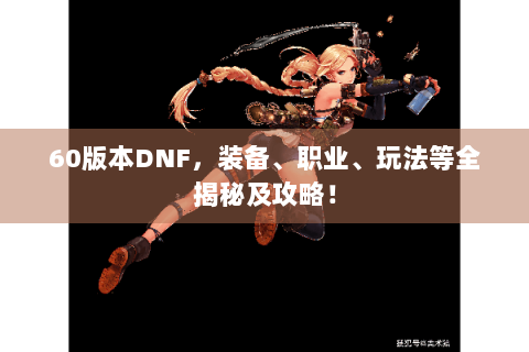 60版本DNF，装备、职业、玩法等全揭秘及攻略！
