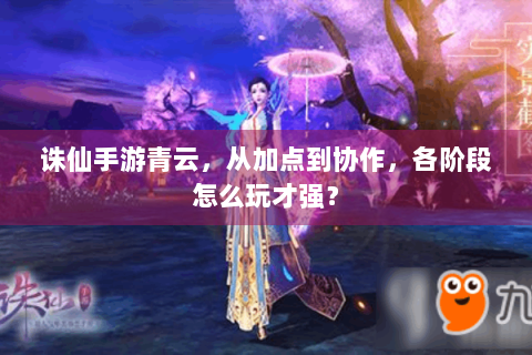 诛仙手游青云，从加点到协作，各阶段怎么玩才强？