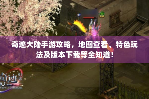 奇迹大陆手游攻略，地图查看、特色玩法及版本下载等全知道！