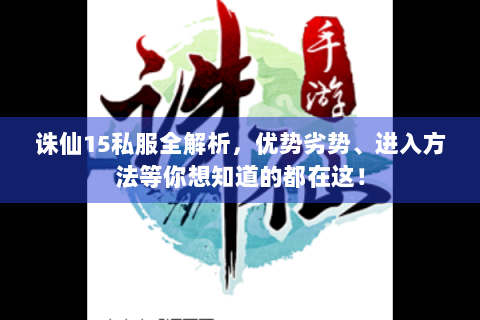 诛仙15私服全解析，优势劣势、进入方法等你想知道的都在这！