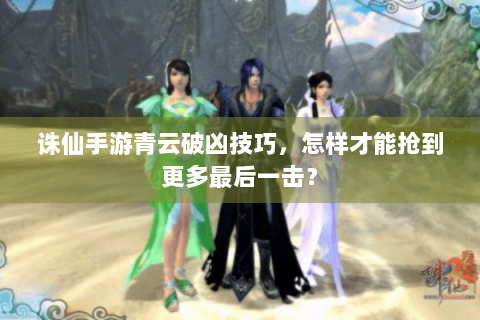 诛仙手游青云破凶技巧，怎样才能抢到更多最后一击？