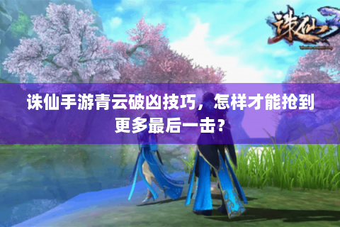 诛仙手游青云破凶技巧，怎样才能抢到更多最后一击？