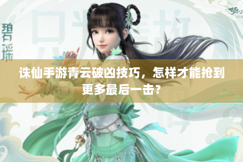诛仙手游青云破凶技巧，怎样才能抢到更多最后一击？