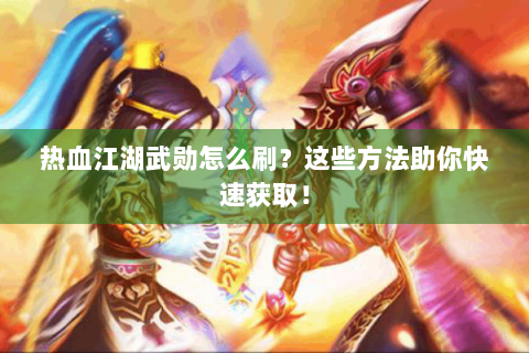 热血江湖武勋怎么刷？这些方法助你快速获取！