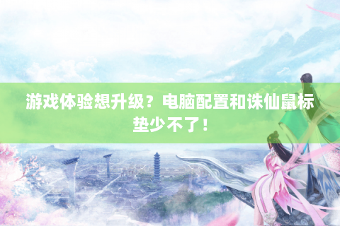游戏体验想升级？电脑配置和诛仙鼠标垫少不了！