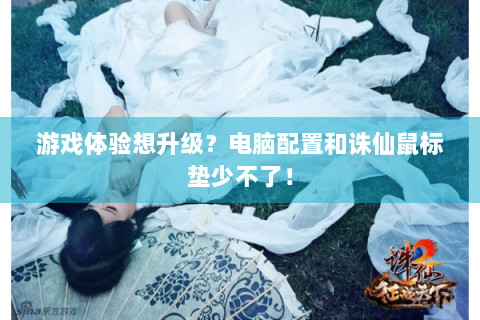 游戏体验想升级？电脑配置和诛仙鼠标垫少不了！