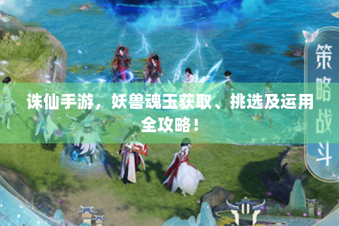 诛仙手游，妖兽魂玉获取、挑选及运用全攻略！