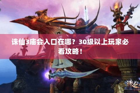 诛仙3庙会入口在哪？30级以上玩家必看攻略！