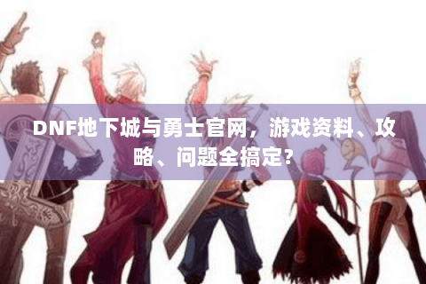 DNF地下城与勇士官网，游戏资料、攻略、问题全搞定？