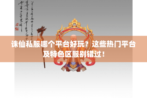 诛仙私服哪个平台好玩？这些热门平台及特色区服别错过！