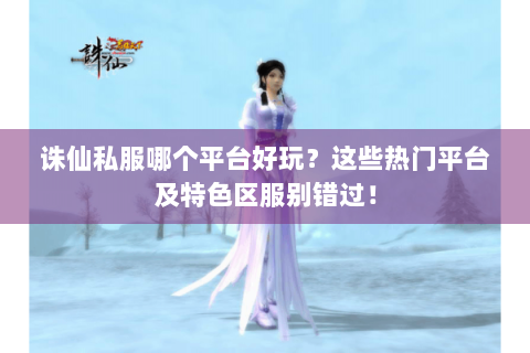 诛仙私服哪个平台好玩？这些热门平台及特色区服别错过！