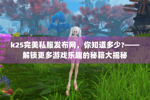 k25完美私服发布网，你知道多少?——解锁更多游戏乐趣的秘籍大揭秘