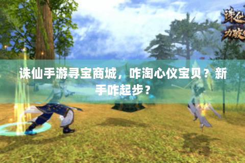诛仙手游寻宝商城，咋淘心仪宝贝？新手咋起步？