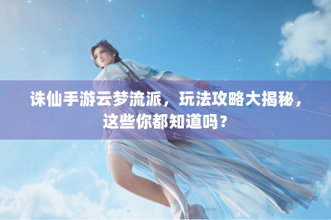 诛仙手游云梦流派，玩法攻略大揭秘，这些你都知道吗？