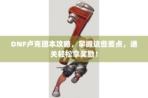 DNF卢克团本攻略，掌握这些要点，通关轻松拿奖励！