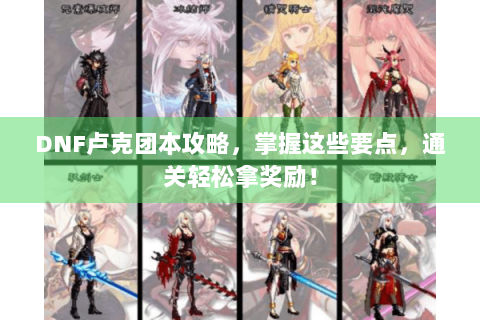 DNF卢克团本攻略，掌握这些要点，通关轻松拿奖励！