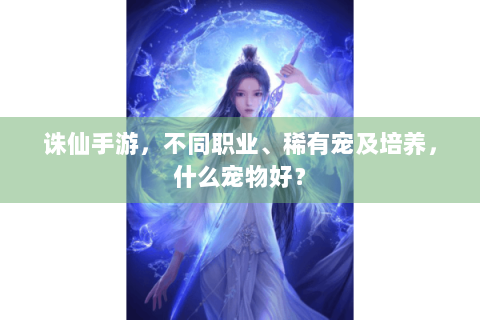 诛仙手游，不同职业、稀有宠及培养，什么宠物好？