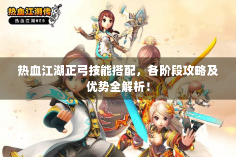 热血江湖正弓技能搭配，各阶段攻略及优势全解析！