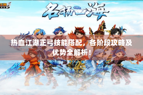 热血江湖正弓技能搭配，各阶段攻略及优势全解析！