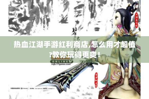 热血江湖手游红利商店,怎么用才超值?教你玩得更爽！