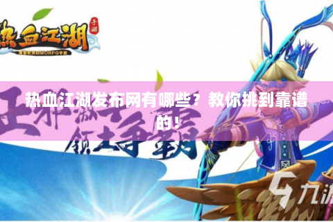 热血江湖发布网有哪些？教你挑到靠谱的！