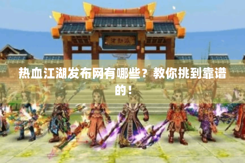 热血江湖发布网有哪些？教你挑到靠谱的！