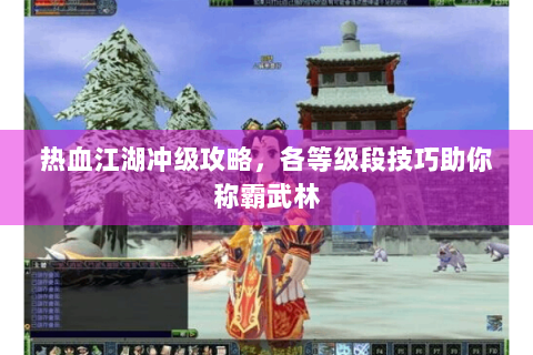 热血江湖冲级攻略，各等级段技巧助你称霸武林