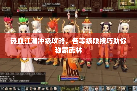 热血江湖冲级攻略，各等级段技巧助你称霸武林