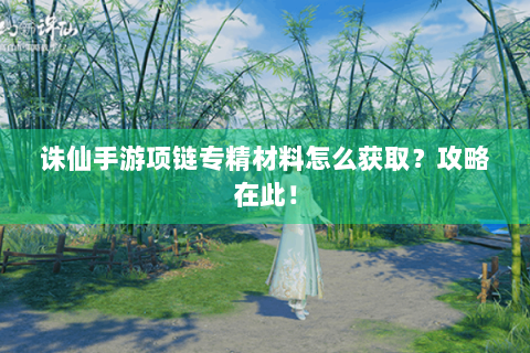 诛仙手游项链专精材料怎么获取？攻略在此！