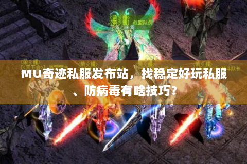 MU奇迹私服发布站，找稳定好玩私服、防病毒有啥技巧？