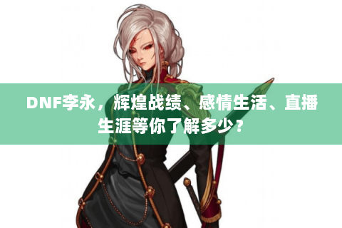 DNF李永，辉煌战绩、感情生活、直播生涯等你了解多少？