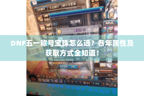 DNF五一称号宝珠怎么选？各年属性及获取方式全知道！