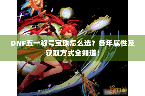 DNF五一称号宝珠怎么选？各年属性及获取方式全知道！