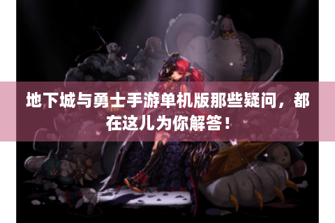 地下城与勇士手游单机版那些疑问，都在这儿为你解答！