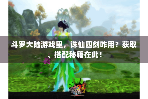 斗罗大陆游戏里，诛仙四剑咋用？获取、搭配秘籍在此！