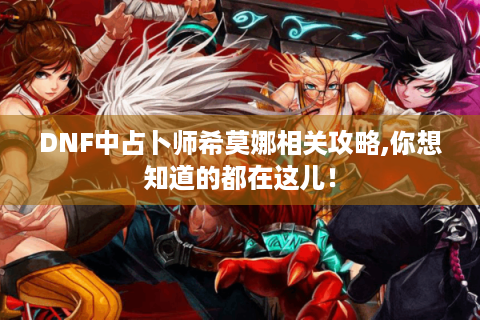 DNF中占卜师希莫娜相关攻略,你想知道的都在这儿！