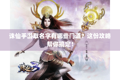 诛仙手游取名字有哪些门道？这份攻略帮你搞定！