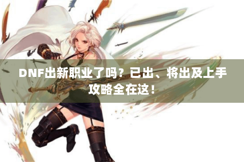 DNF出新职业了吗？已出、将出及上手攻略全在这！