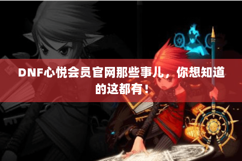 DNF心悦会员官网那些事儿，你想知道的这都有！