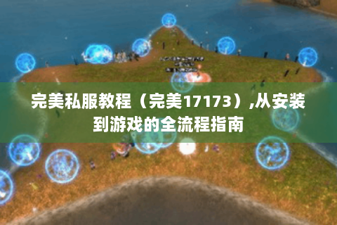 完美私服教程（完美17173）,从安装到游戏的全流程指南