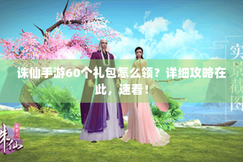 诛仙手游60个礼包怎么领？详细攻略在此，速看！
