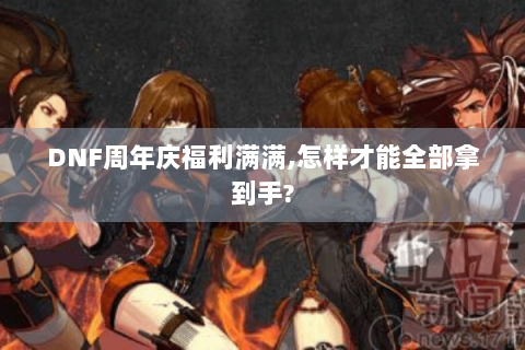DNF周年庆福利满满,怎样才能全部拿到手?