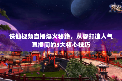 诛仙视频直播爆火秘籍，从零打造人气直播间的3大核心技巧